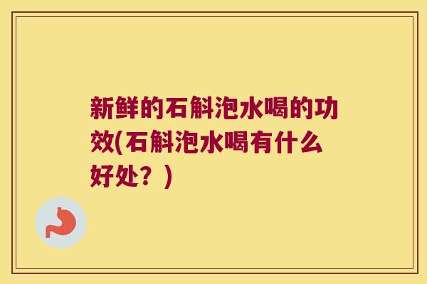 新鲜的石斛泡水喝的功效(石斛泡水喝有什么好处？)