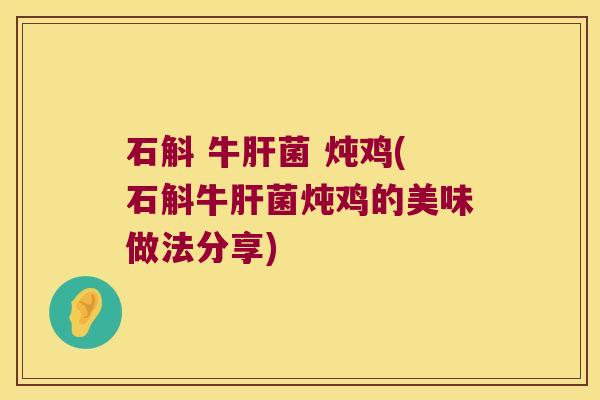 石斛 牛肝菌 炖鸡(石斛牛肝菌炖鸡的美味做法分享)