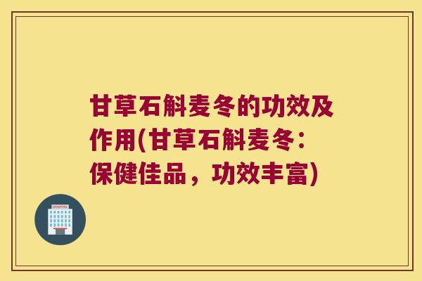 甘草石斛麦冬的功效及作用(甘草石斛麦冬：保健佳品，功效丰富)