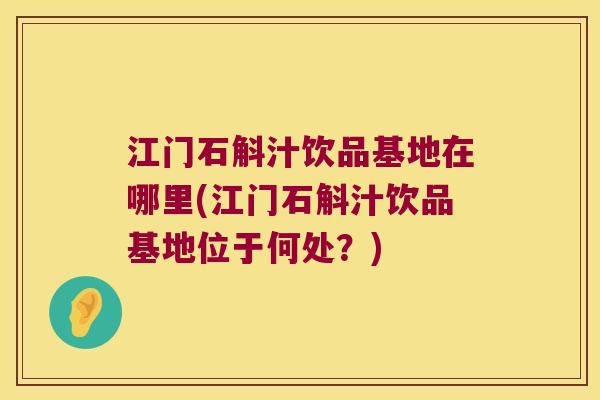 江门石斛汁饮品基地在哪里(江门石斛汁饮品基地位于何处？)
