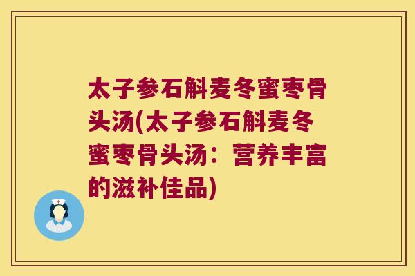 太子参石斛麦冬蜜枣骨头汤(太子参石斛麦冬蜜枣骨头汤:营养丰富的滋补佳品) 太子参石斛麦冬蜜枣骨头汤(太子参石斛麦冬蜜枣骨头汤:营养丰富的滋补佳品)