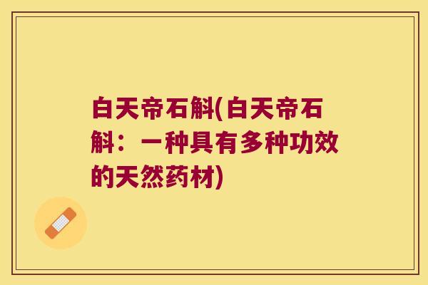 白天帝石斛(白天帝石斛：一种具有多种功效的天然药材)