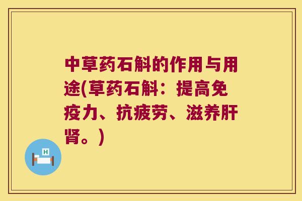 中草药石斛的作用与用途(草药石斛：提高免疫力、抗疲劳、滋养肝肾。)