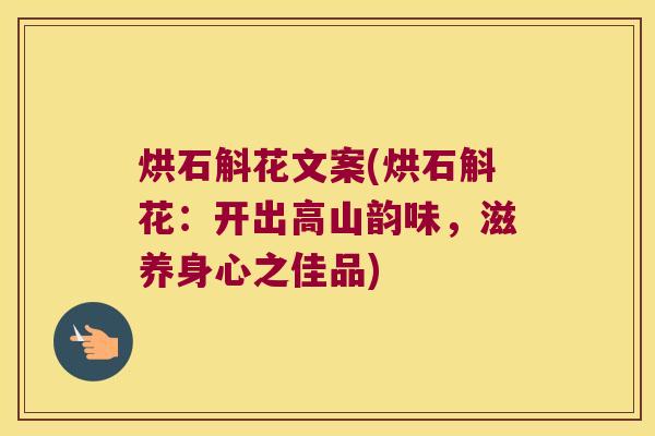 烘石斛花文案(烘石斛花:开出高山韵味,滋养身心之佳品) 烘石斛花文案(烘石斛花:开出高山韵味,滋养身心之佳品)