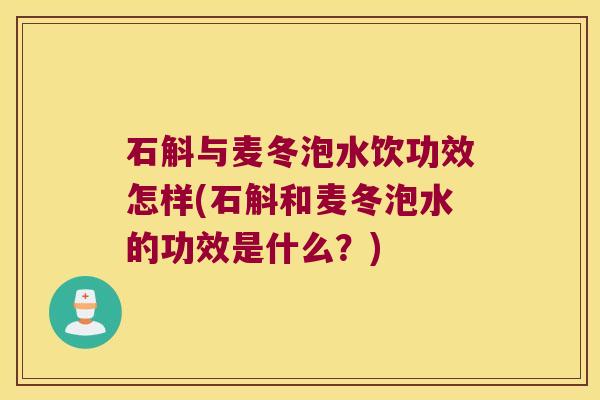石斛与麦冬泡水饮功效怎样(石斛和麦冬泡水的功效是什么？)