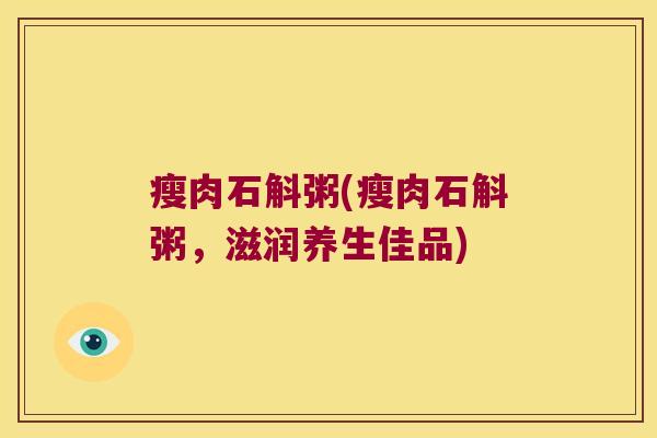 瘦肉石斛粥(瘦肉石斛粥，滋润养生佳品)