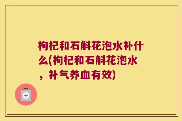 枸杞和石斛花泡水补什么(枸杞和石斛花泡水，补气养血有效)