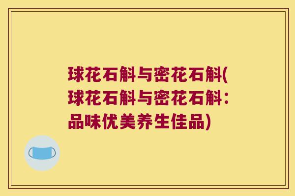 球花石斛与密花石斛(球花石斛与密花石斛:品味优美养生佳品) 球花石斛与密花石斛(球花石斛与密花石斛:品味优美养生佳品)