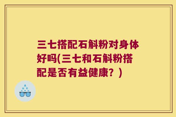 三七搭配石斛粉对身体好吗(三七和石斛粉搭配是否有益健康？)