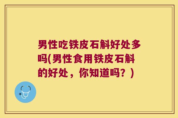 男性吃铁皮石斛好处多吗(男性食用铁皮石斛的好处，你知道吗？)