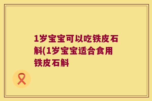 1岁宝宝可以吃铁皮石斛(1岁宝宝适合食用铁皮石斛 1岁宝宝可以吃铁皮石斛(1岁宝宝适合食用铁皮石斛