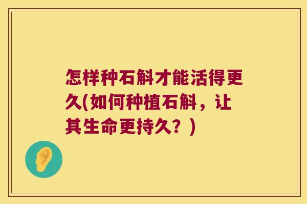 怎样种石斛才能活得更久(如何种植石斛，让其生命更持久？)