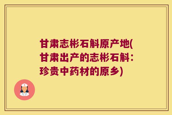 甘肃志彬石斛原产地(甘肃出产的志彬石斛：珍贵材的原乡)