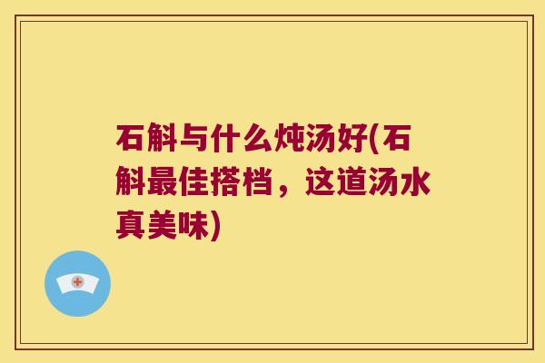 石斛与什么炖汤好(石斛最佳搭档，这道汤水真美味)