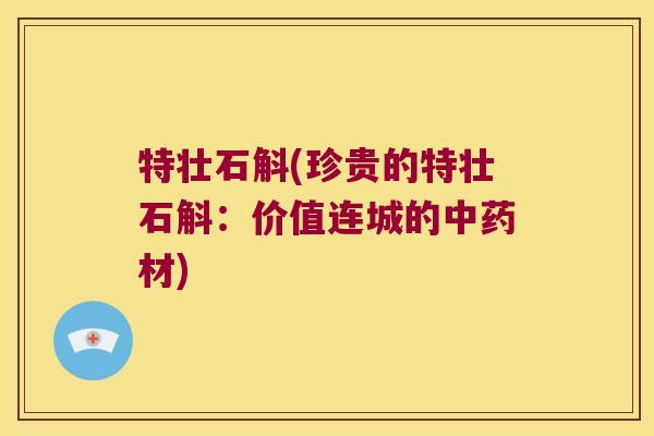 特壮石斛(珍贵的特壮石斛:价值连城的材) 特壮石斛(珍贵的特壮石斛:价值连城的材)