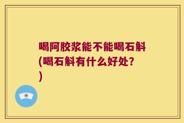 喝阿胶浆能不能喝石斛(喝石斛有什么好处？)
