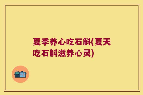 夏季养心吃石斛(夏天吃石斛滋养心灵)