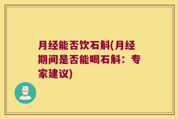 月经能否饮石斛(月经期间是否能喝石斛：专家建议)