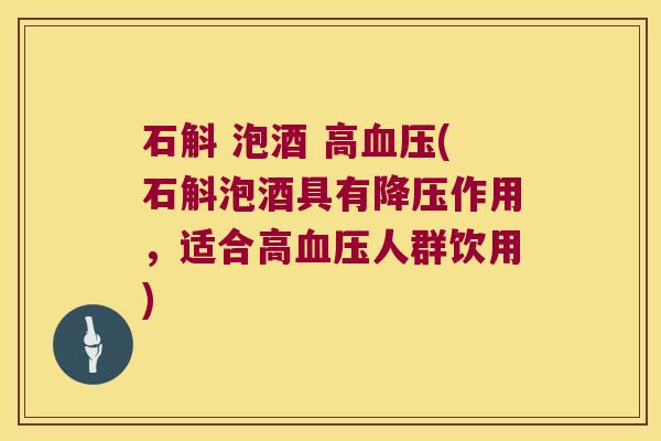 石斛 泡酒 高血压(石斛泡酒具有降压作用，适合高血压人群饮用)
