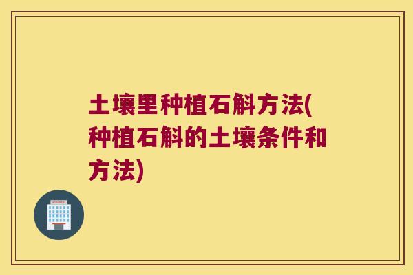 土壤里种植石斛方法(种植石斛的土壤条件和方法)