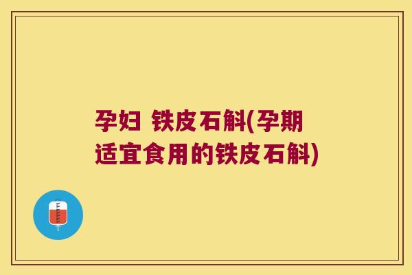 孕妇 铁皮石斛(孕期适宜食用的铁皮石斛)