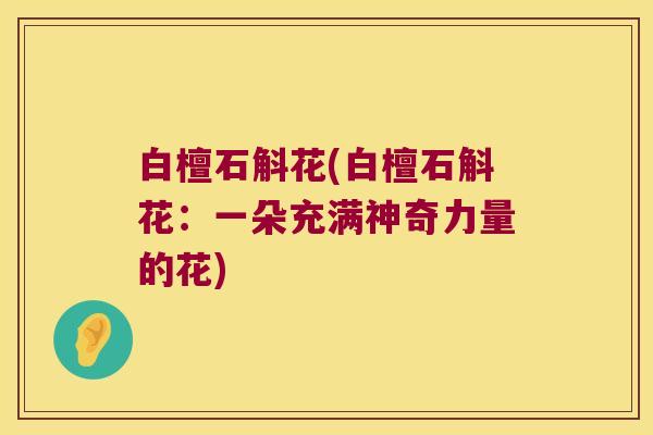 白檀石斛花(白檀石斛花：一朵充满神奇力量的花)
