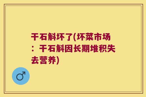 干石斛坏了(坏菜市场：干石斛因长期堆积失去营养)