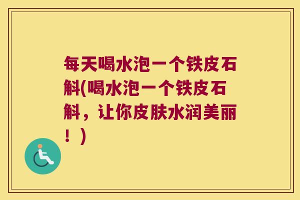 每天喝水泡一个铁皮石斛(喝水泡一个铁皮石斛，让你皮肤水润美丽！)