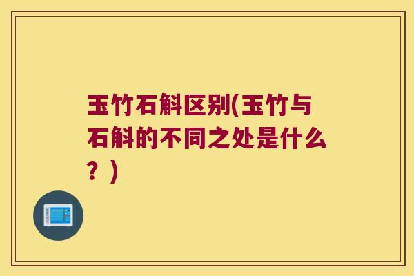 玉竹石斛区别(玉竹与石斛的不同之处是什么？)