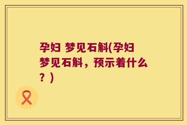 孕妇 梦见石斛(孕妇梦见石斛，预示着什么？)