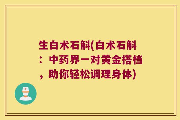 生白术石斛(白术石斛：中药界一对黄金搭档，助你轻松调理身体)