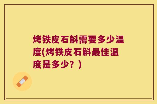 烤铁皮石斛需要多少温度(烤铁皮石斛最佳温度是多少？)