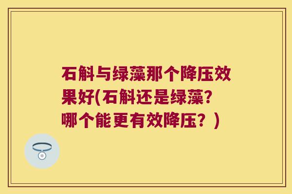 石斛与绿藻那个降压效果好(石斛还是绿藻？哪个能更有效降压？)