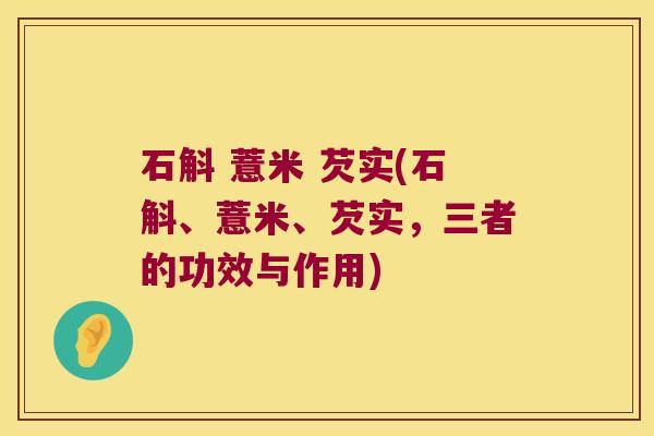 石斛 薏米 芡实(石斛、薏米、芡实，三者的功效与作用)