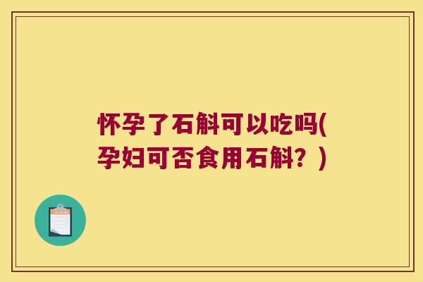 怀孕了石斛可以吃吗(孕妇可否食用石斛？)