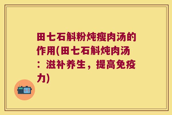 田七石斛粉炖瘦肉汤的作用(田七石斛炖肉汤：滋补养生，提高免疫力)