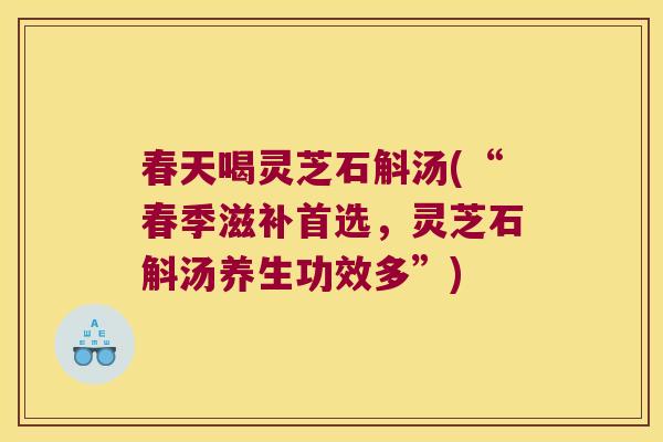 春天喝灵芝石斛汤(“春季滋补首选，灵芝石斛汤养生功效多”)