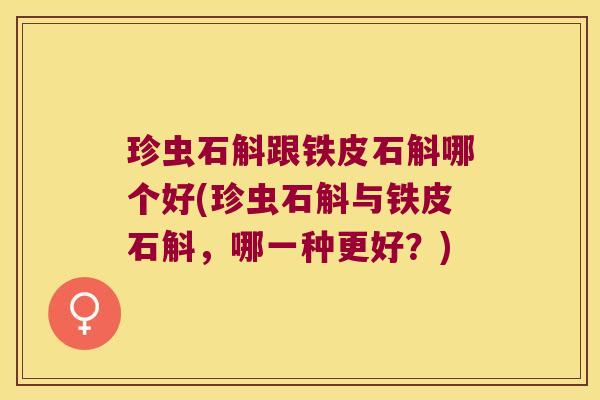 珍虫石斛跟铁皮石斛哪个好(珍虫石斛与铁皮石斛，哪一种更好？)