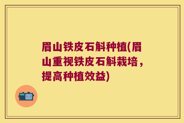 眉山铁皮石斛种植(眉山重视铁皮石斛栽培，提高种植效益)