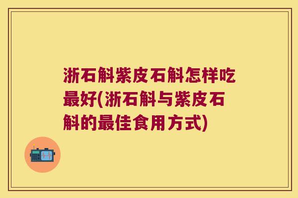 浙石斛紫皮石斛怎样吃最好(浙石斛与紫皮石斛的最佳食用方式)