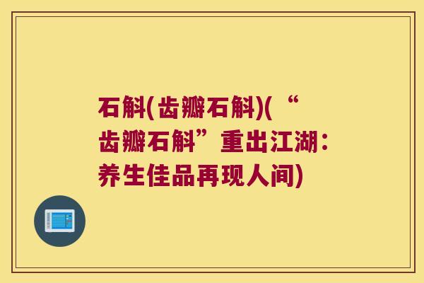 石斛(齿瓣石斛)(“齿瓣石斛”重出江湖：养生佳品再现人间)