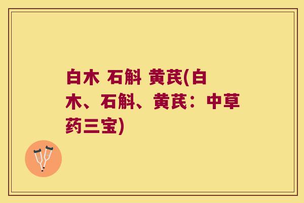 白木 石斛 黄芪(白木、石斛、黄芪：中草药三宝)