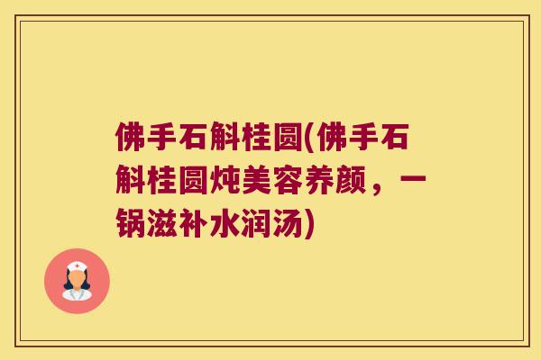 佛手石斛桂圆(佛手石斛桂圆炖美容养颜，一锅滋补水润汤)