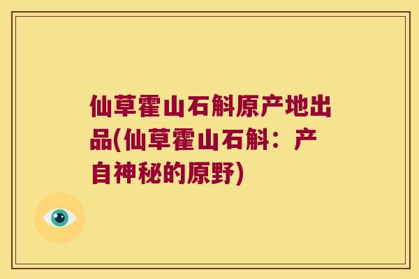 仙草霍山石斛原产地出品(仙草霍山石斛：产自神秘的原野)