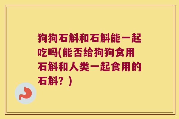 狗狗石斛和石斛能一起吃吗(能否给狗狗食用石斛和人类一起食用的石斛？)