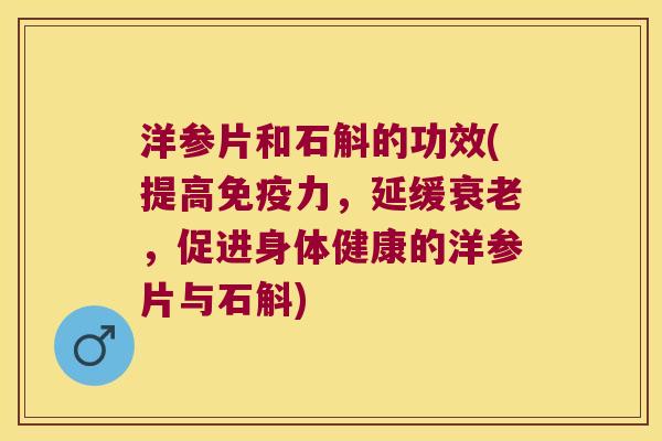 洋参片和石斛的功效(提高免疫力，延缓衰老，促进身体健康的洋参片与石斛)