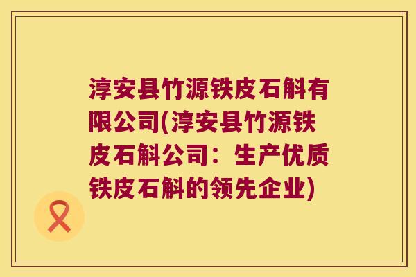 淳安县竹源铁皮石斛有限公司(淳安县竹源铁皮石斛公司：生产优质铁皮石斛的领先企业)