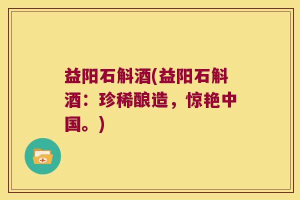 益阳石斛酒(益阳石斛酒：珍稀酿造，惊艳中国。)
