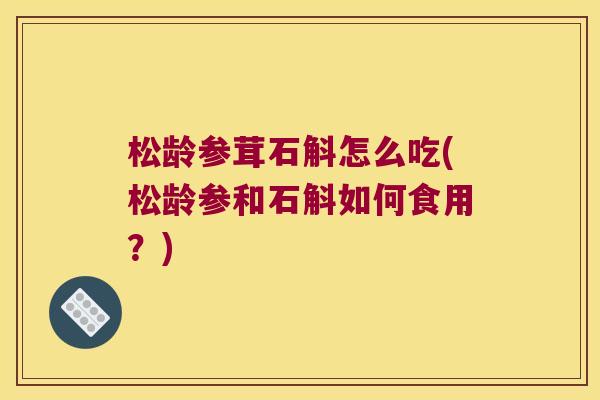 松龄参茸石斛怎么吃(松龄参和石斛如何食用？)