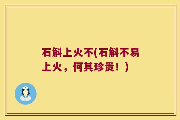 石斛上火不(石斛不易上火，何其珍贵！)